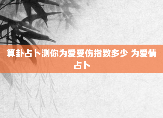 算卦占卜测你为爱受伤指数多少 为爱情占卜