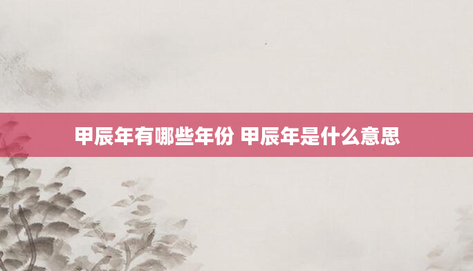 甲辰年有哪些年份 甲辰年是什么意思