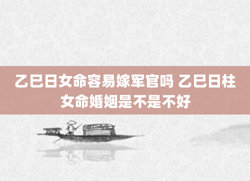 乙巳日女命容易嫁军官吗 乙巳日柱女命婚姻是不是不好