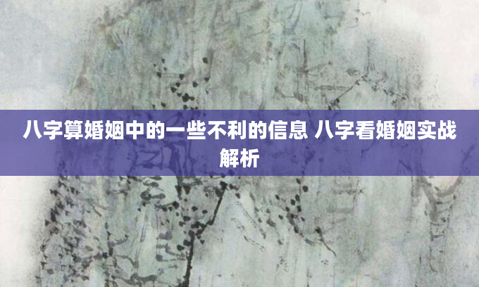 八字算婚姻中的一些不利的信息 八字看婚姻实战解析