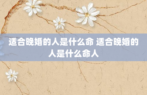 适合晚婚的人是什么命 适合晚婚的人是什么命人