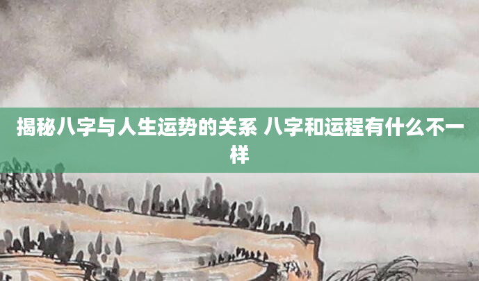 揭秘八字与人生运势的关系 八字和运程有什么不一样