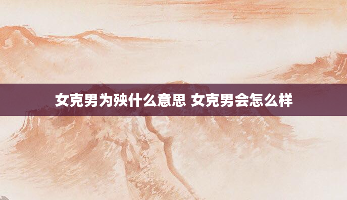 女克男为殃什么意思 女克男会怎么样