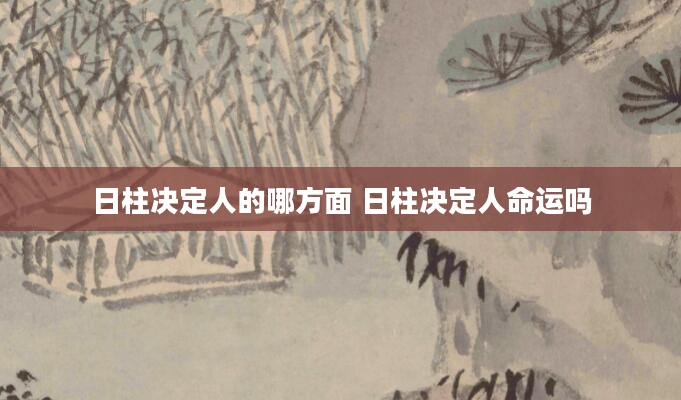 日柱决定人的哪方面 日柱决定人命运吗