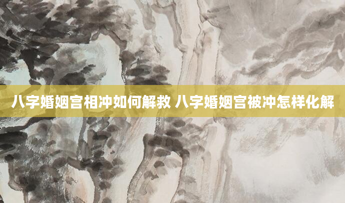 八字婚姻宫相冲如何解救 八字婚姻宫被冲怎样化解