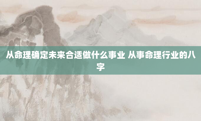 从命理确定未来合适做什么事业 从事命理行业的八字