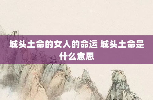 城头土命的女人的命运 城头土命是什么意思