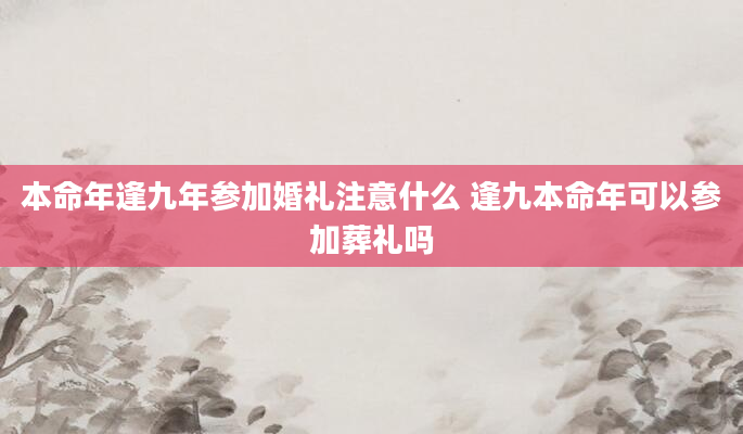 本命年逢九年参加婚礼注意什么 逢九本命年可以参加葬礼吗