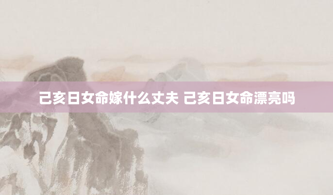 己亥日女命嫁什么丈夫 己亥日女命漂亮吗