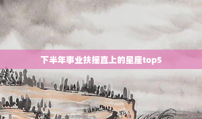 下半年事业扶摇直上的星座top5