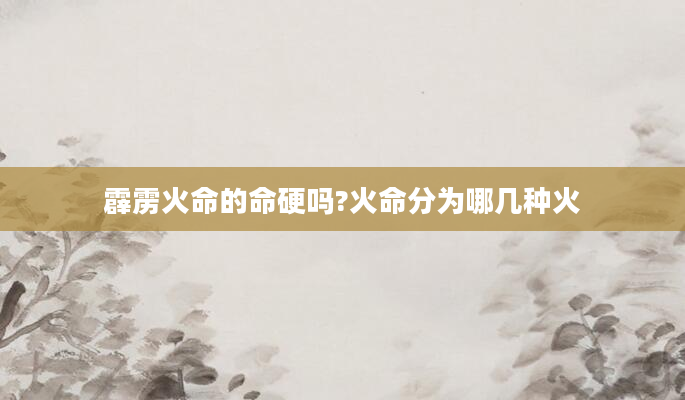 霹雳火命的命硬吗?火命分为哪几种火