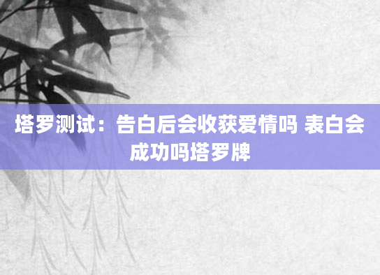 塔罗测试：告白后会收获爱情吗 表白会成功吗塔罗牌