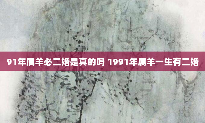 91年属羊必二婚是真的吗 1991年属羊一生有二婚