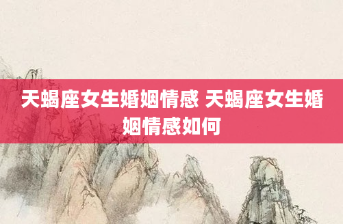 天蝎座女生婚姻情感 天蝎座女生婚姻情感如何