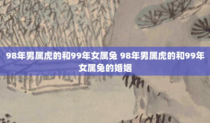 98年男属虎的和99年女属兔 98年男属虎的和99年女属兔的婚姻