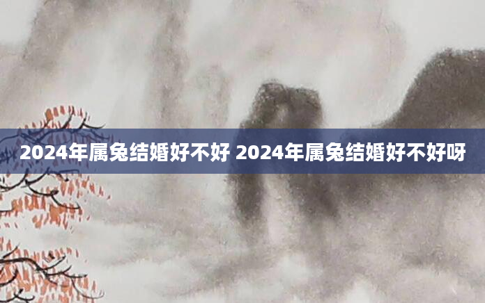 2024年属兔结婚好不好 2024年属兔结婚好不好呀