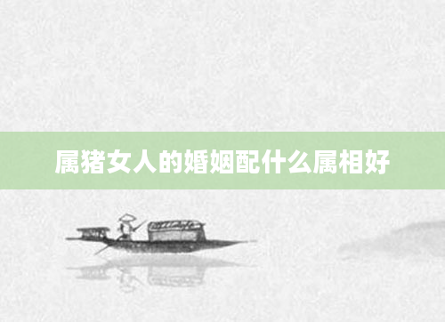 属猪女人的婚姻配什么属相好