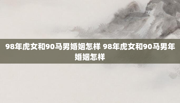 98年虎女和90马男婚姻怎样 98年虎女和90马男年婚姻怎样