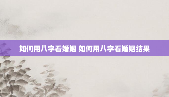 如何用八字看婚姻 如何用八字看婚姻结果
