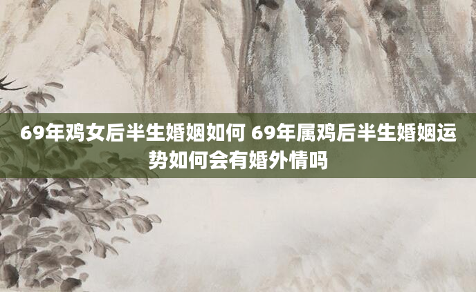 69年鸡女后半生婚姻如何 69年属鸡后半生婚姻运势如何会有婚外情吗