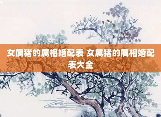 女属猪的属相婚配表 女属猪的属相婚配表大全
