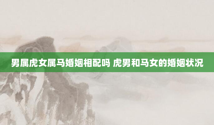 男属虎女属马婚姻相配吗 虎男和马女的婚姻状况