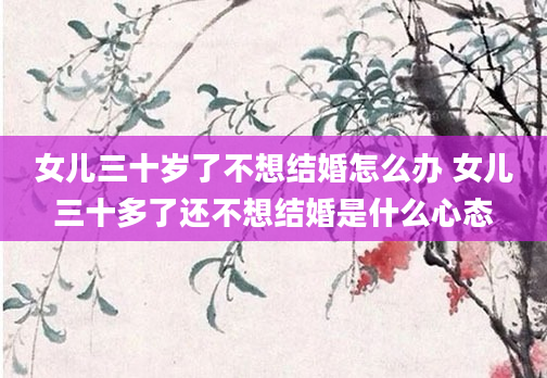 女儿三十岁了不想结婚怎么办 女儿三十多了还不想结婚是什么心态