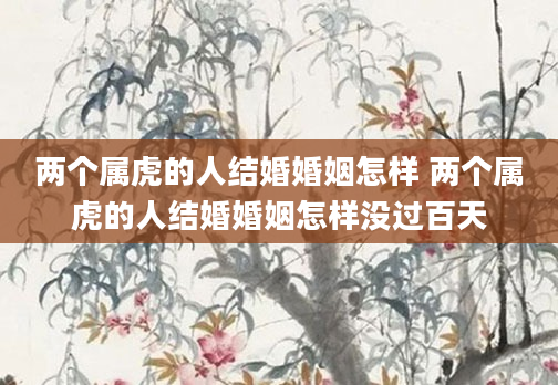 两个属虎的人结婚婚姻怎样 两个属虎的人结婚婚姻怎样没过百天