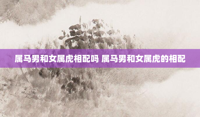 属马男和女属虎相配吗 属马男和女属虎的相配