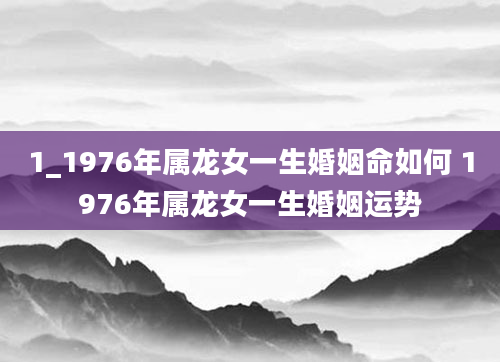 1_1976年属龙女一生婚姻命如何 1976年属龙女一生婚姻运势