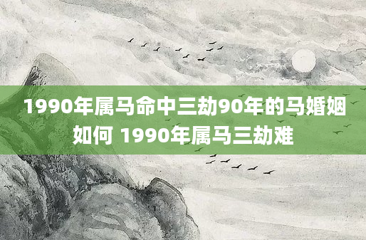 1990年属马命中三劫90年的马婚姻如何 1990年属马三劫难