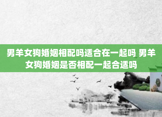 男羊女狗婚姻相配吗适合在一起吗 男羊女狗婚姻是否相配一起合适吗