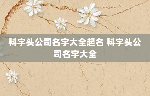 科字头公司名字大全起名 科字头公司名字大全