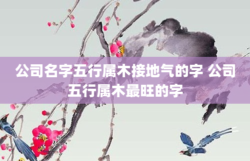 公司名字五行属木接地气的字 公司五行属木最旺的字