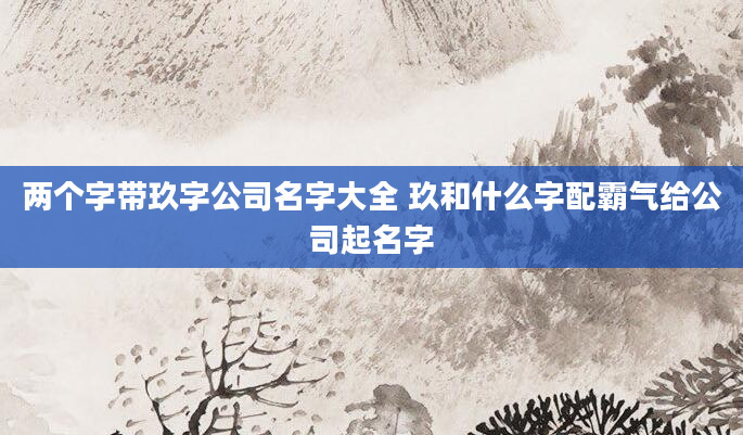 两个字带玖字公司名字大全 玖和什么字配霸气给公司起名字