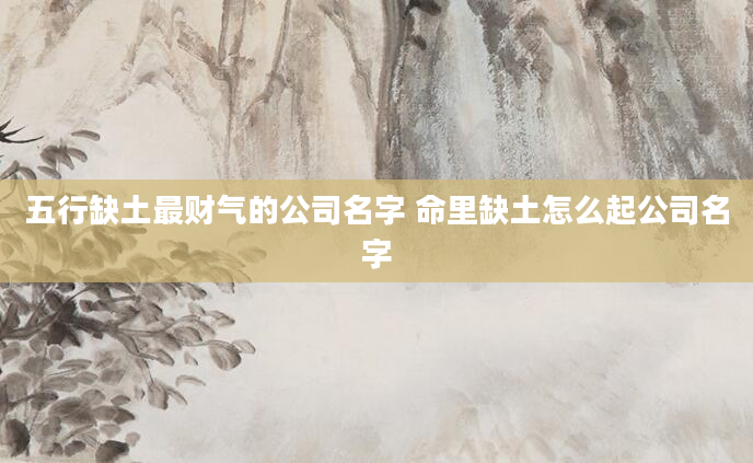 五行缺土最财气的公司名字 命里缺土怎么起公司名字