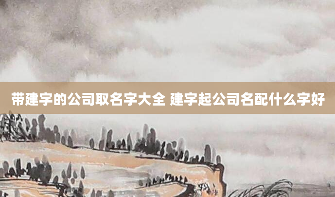带建字的公司取名字大全 建字起公司名配什么字好