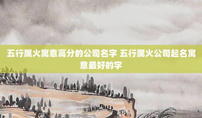 五行属火寓意高分的公司名字 五行属火公司起名寓意最好的字