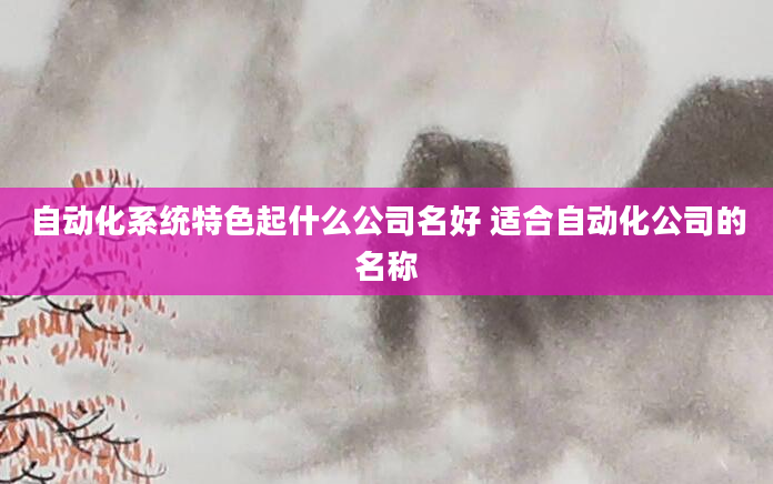 自动化系统特色起什么公司名好 适合自动化公司的名称