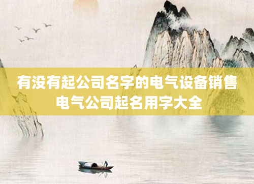 有没有起公司名字的电气设备销售 电气公司起名用字大全