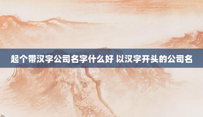 起个带汉字公司名字什么好 以汉字开头的公司名