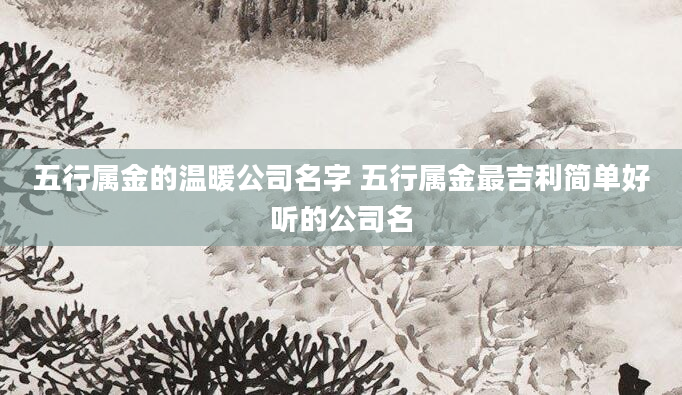 五行属金的温暖公司名字 五行属金最吉利简单好听的公司名
