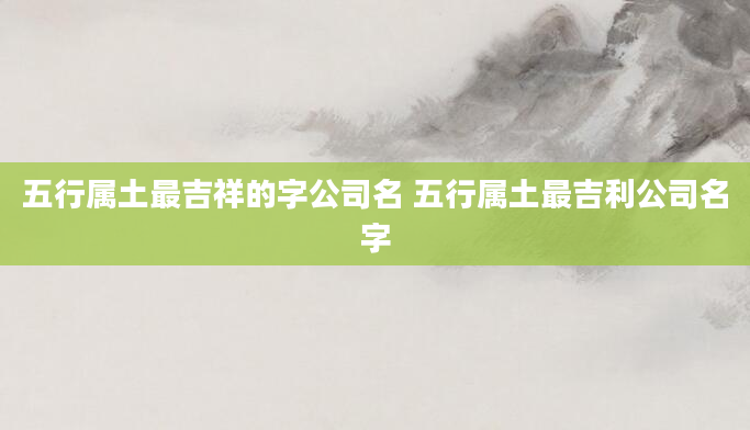 五行属土最吉祥的字公司名 五行属土最吉利公司名字