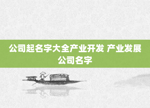 公司起名字大全产业开发 产业发展公司名字