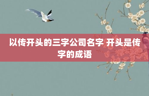以传开头的三字公司名字 开头是传字的成语