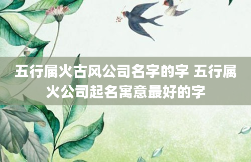 五行属火古风公司名字的字 五行属火公司起名寓意最好的字