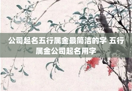 公司起名五行属金最简洁的字 五行属金公司起名用字