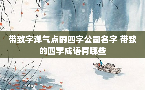 带致字洋气点的四字公司名字 带致的四字成语有哪些