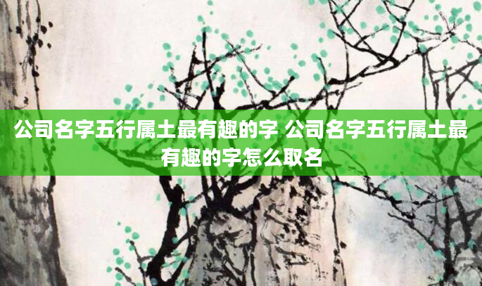公司名字五行属土最有趣的字 公司名字五行属土最有趣的字怎么取名
