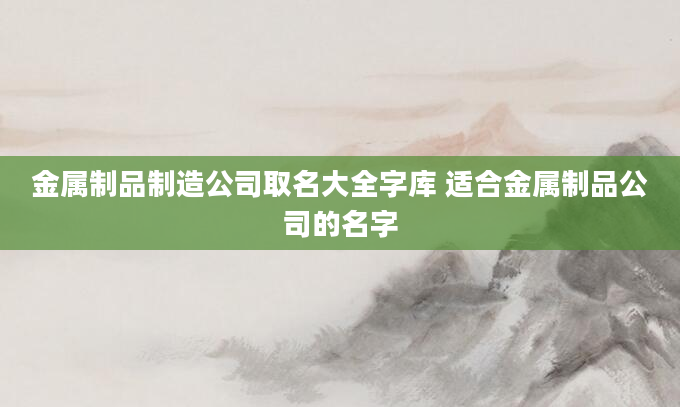 金属制品制造公司取名大全字库 适合金属制品公司的名字